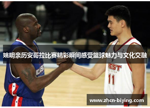 姚明亲历安哥拉比赛精彩瞬间感受篮球魅力与文化交融