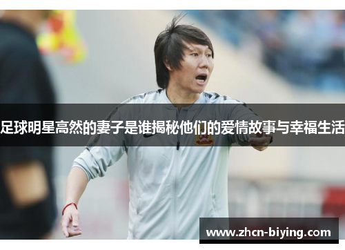 足球明星高然的妻子是谁揭秘他们的爱情故事与幸福生活