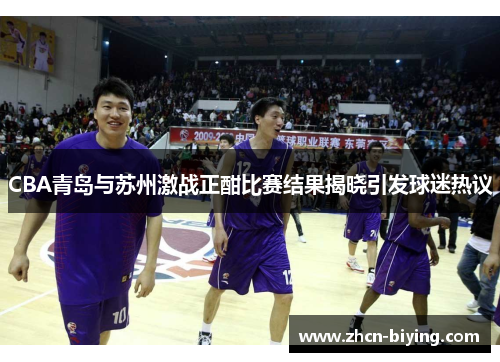 CBA青岛与苏州激战正酣比赛结果揭晓引发球迷热议
